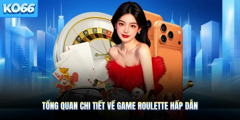 Tổng quan chi tiết về game Roulette hấp dẫn 